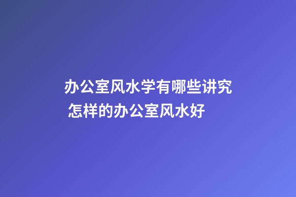 办公室风水学有哪些讲究 怎样的办公室风水好